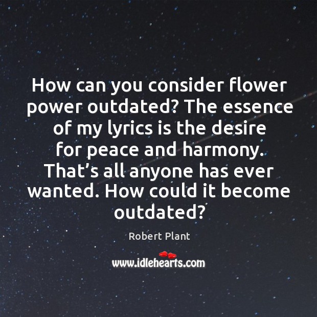 How can you consider flower power outdated? the essence of my lyrics is the desire for peace and harmony. Robert Plant Picture Quote