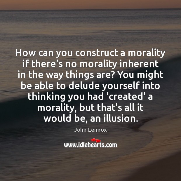 How can you construct a morality if there’s no morality inherent in John Lennox Picture Quote