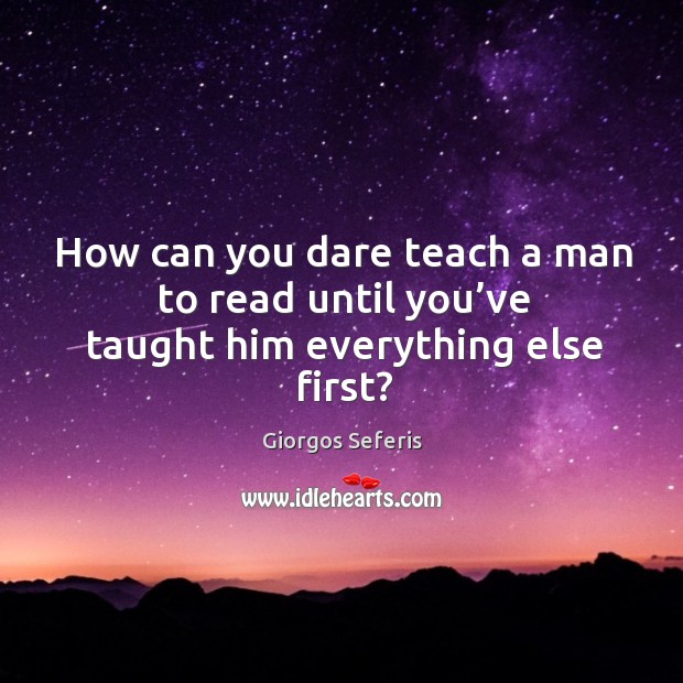 How can you dare teach a man to read until you’ve taught him everything else first? Image