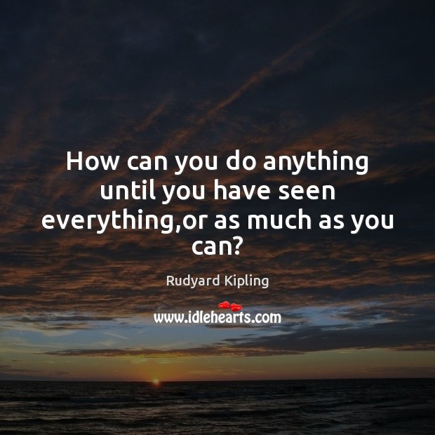 How can you do anything until you have seen everything,or as much as you can? Rudyard Kipling Picture Quote