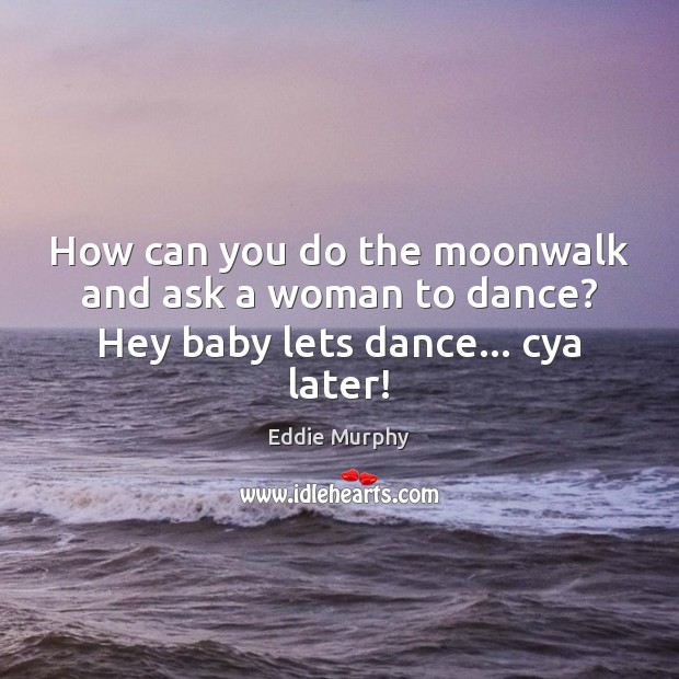 How can you do the moonwalk and ask a woman to dance? Hey baby lets dance… cya later! Eddie Murphy Picture Quote