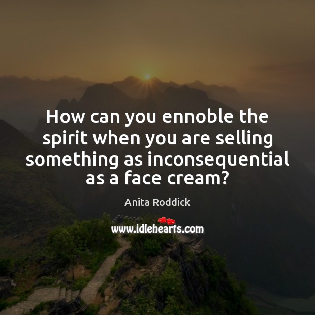 How can you ennoble the spirit when you are selling something as Anita Roddick Picture Quote