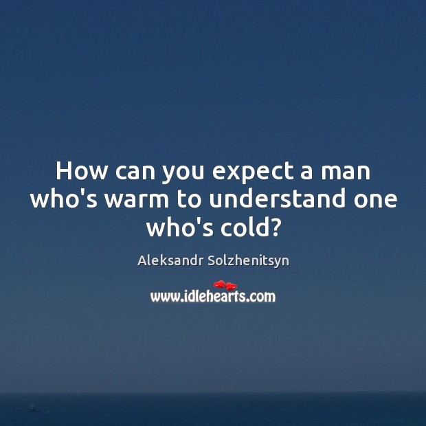 How can you expect a man who’s warm to understand one who’s cold? Aleksandr Solzhenitsyn Picture Quote