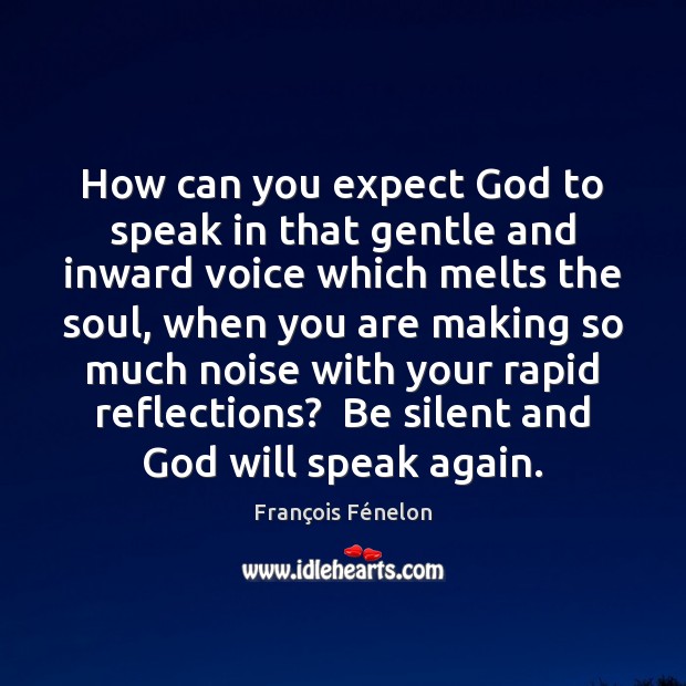 How can you expect God to speak in that gentle and inward Image
