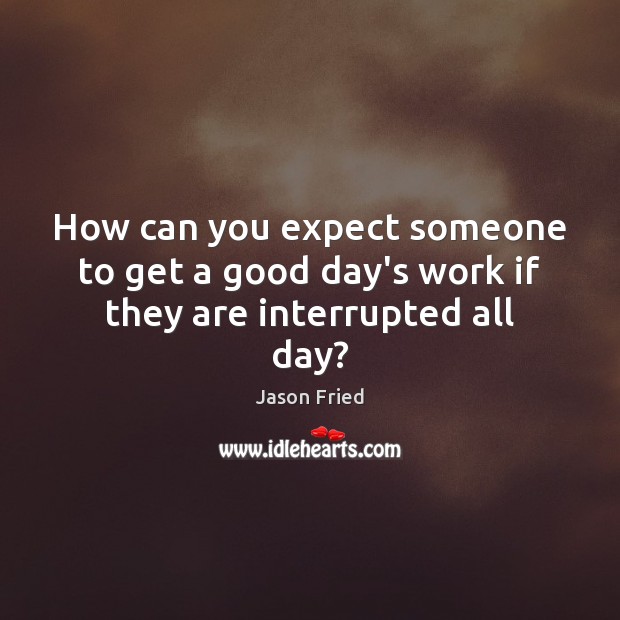 How can you expect someone to get a good day’s work if they are interrupted all day? Image