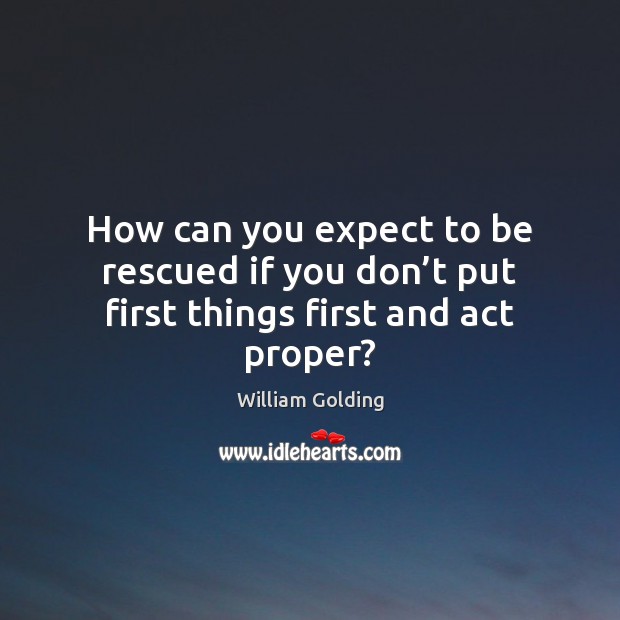 How can you expect to be rescued if you don’t put first things first and act proper? William Golding Picture Quote