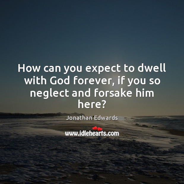 How can you expect to dwell with God forever, if you so neglect and forsake him here? Jonathan Edwards Picture Quote
