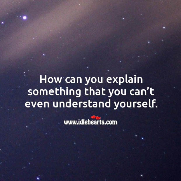 How can you explain something that you can’t even understand yourself. Image