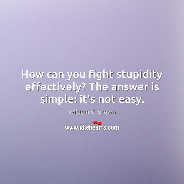 How can you fight stupidity effectively? The answer is simple: it’s not easy. William C. Brown Picture Quote