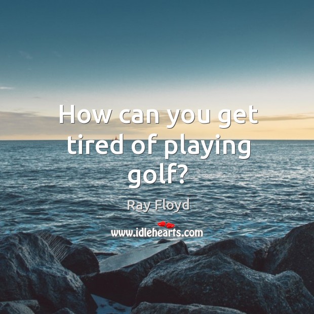 How can you get tired of playing golf? Image