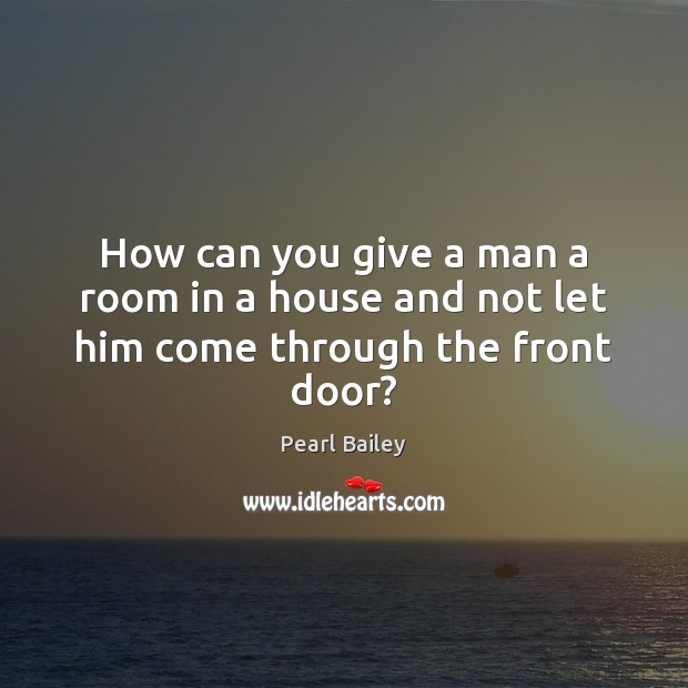 How can you give a man a room in a house and not let him come through the front door? Pearl Bailey Picture Quote