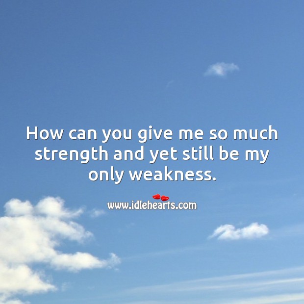 How can you give me so much strength and yet still be my only weakness. Image