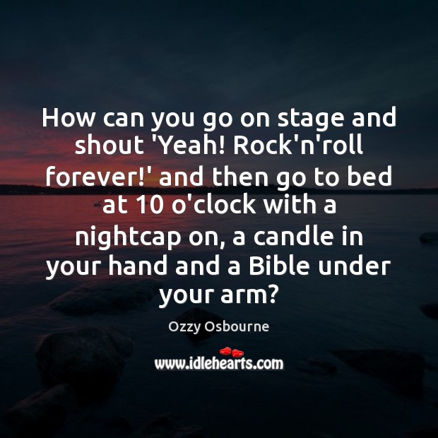How can you go on stage and shout ‘Yeah! Rock’n’roll forever!’ Ozzy Osbourne Picture Quote