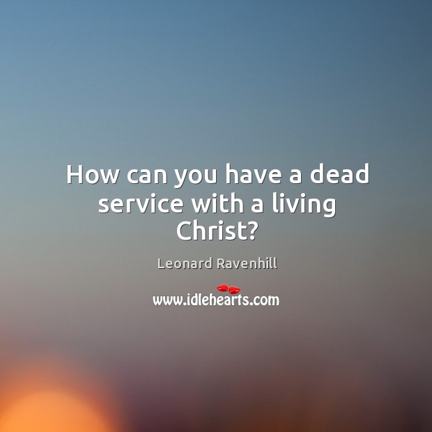 How can you have a dead service with a living Christ? Leonard Ravenhill Picture Quote