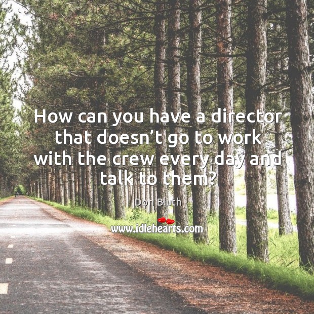 How can you have a director that doesn’t go to work with the crew every day and talk to them? Image