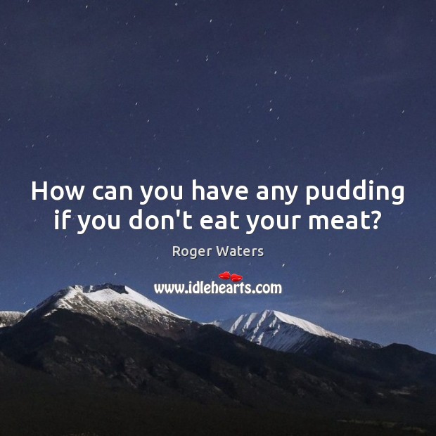 How can you have any pudding if you don’t eat your meat? Image