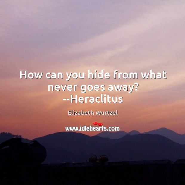 How can you hide from what never goes away? –Heraclitus Elizabeth Wurtzel Picture Quote