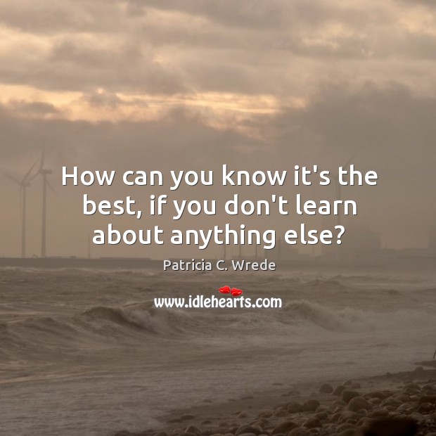 How can you know it’s the best, if you don’t learn about anything else? Patricia C. Wrede Picture Quote