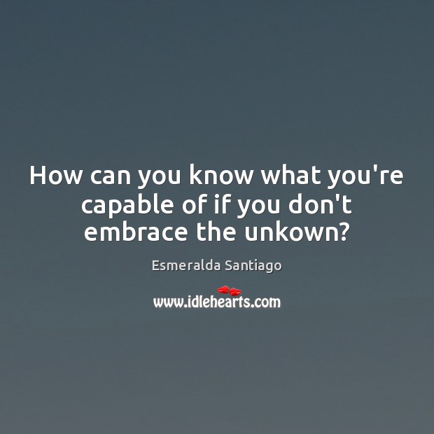 How can you know what you’re capable of if you don’t embrace the unkown? Esmeralda Santiago Picture Quote
