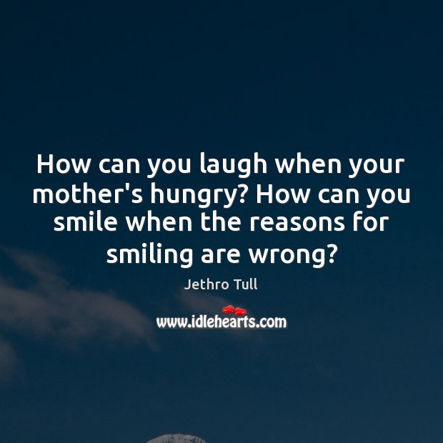 How can you laugh when your mother’s hungry? How can you smile Jethro Tull Picture Quote