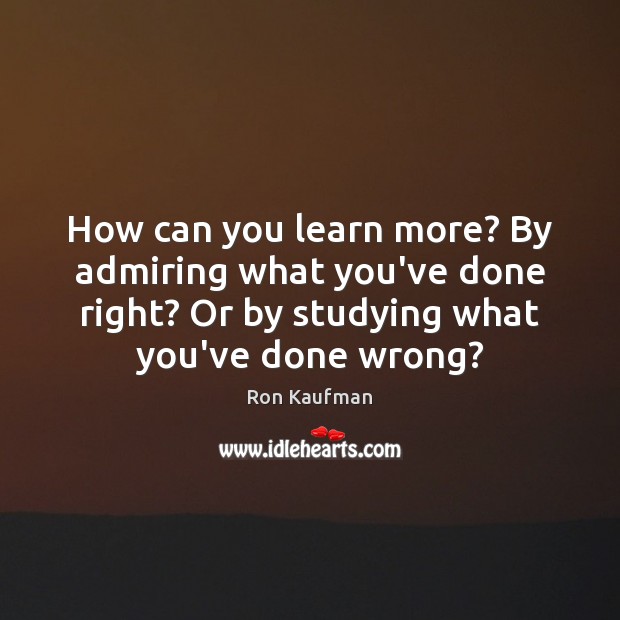 How can you learn more? By admiring what you’ve done right? Or Image