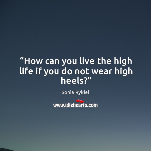 How can you live the high life if you do not wear high heels? Sonia Rykiel Picture Quote