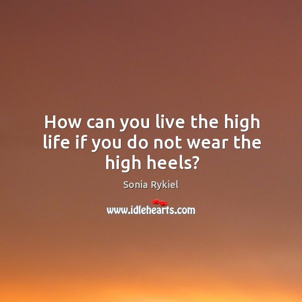 How can you live the high life if you do not wear the high heels? Sonia Rykiel Picture Quote