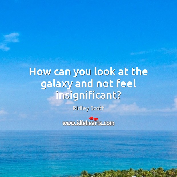How can you look at the galaxy and not feel insignificant? Ridley Scott Picture Quote