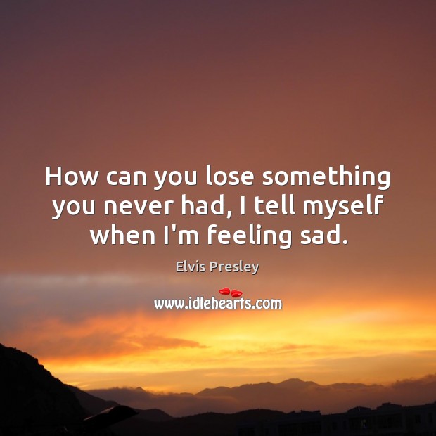 How can you lose something you never had, I tell myself when I’m feeling sad. Image
