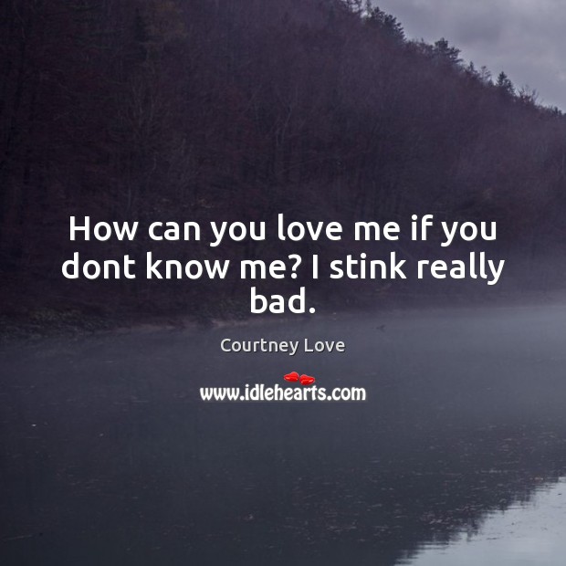 How can you love me if you dont know me? I stink really bad. Courtney Love Picture Quote