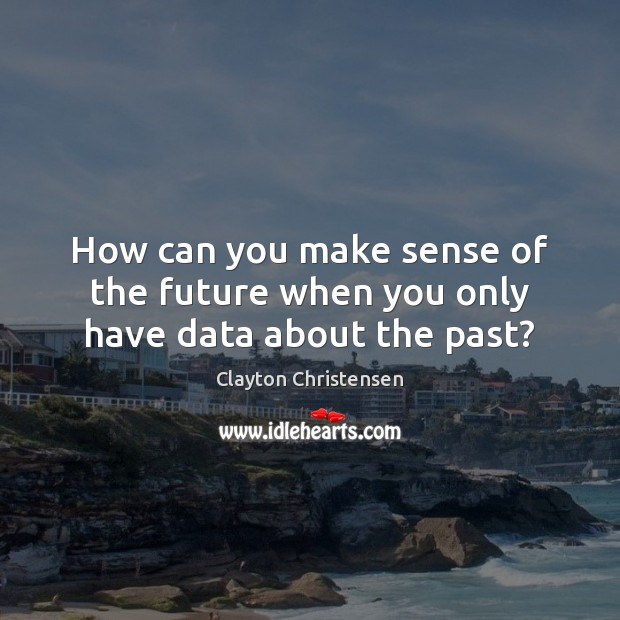 How can you make sense of the future when you only have data about the past? Clayton Christensen Picture Quote