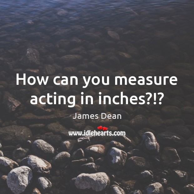 How can you measure acting in inches?!? James Dean Picture Quote