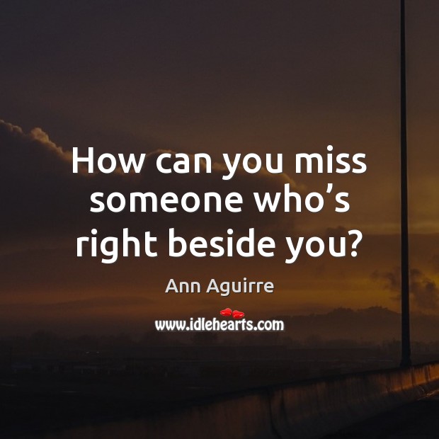 How can you miss someone who’s right beside you? Ann Aguirre Picture Quote