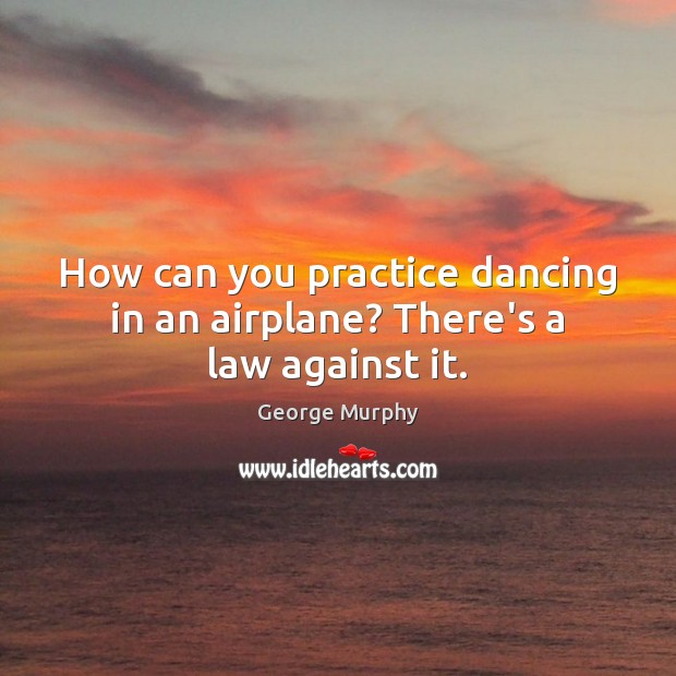 How can you practice dancing in an airplane? There’s a law against it. George Murphy Picture Quote