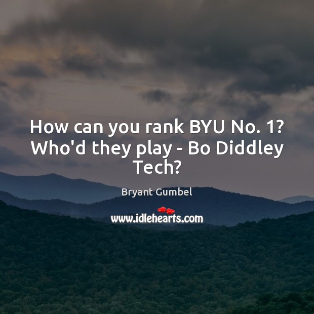 How can you rank BYU No. 1? Who’d they play – Bo Diddley Tech? Bryant Gumbel Picture Quote