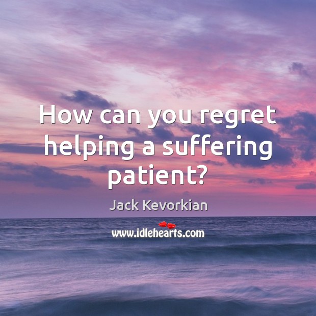 How can you regret helping a suffering patient? Jack Kevorkian Picture Quote