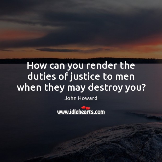 How can you render the duties of justice to men when they may destroy you? John Howard Picture Quote