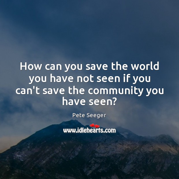 How can you save the world you have not seen if you Pete Seeger Picture Quote