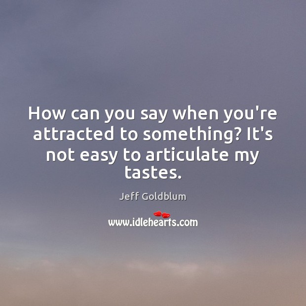 How can you say when you’re attracted to something? It’s not easy to articulate my tastes. Jeff Goldblum Picture Quote