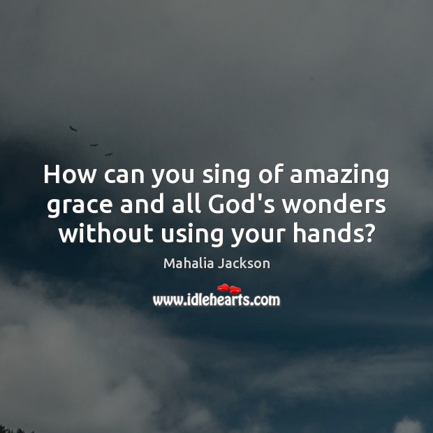 How can you sing of amazing grace and all God’s wonders without using your hands? Mahalia Jackson Picture Quote