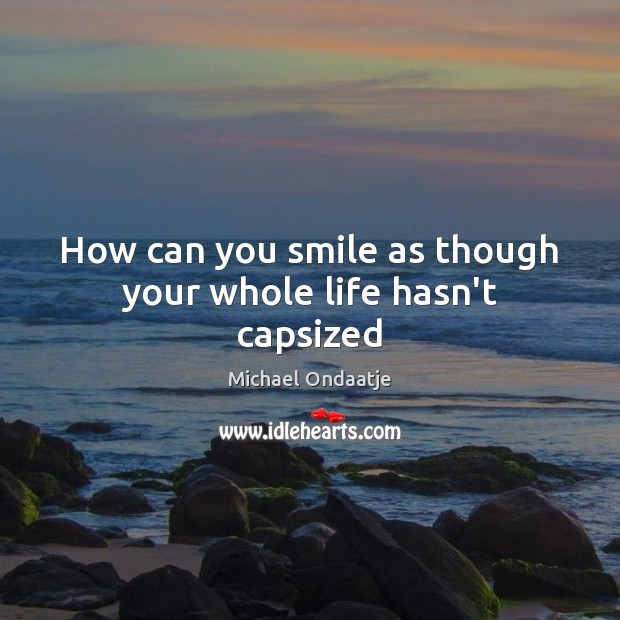 How can you smile as though your whole life hasn’t capsized Michael Ondaatje Picture Quote