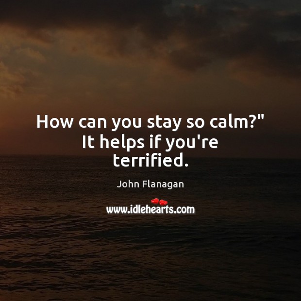 How can you stay so calm?” It helps if you’re terrified. Image