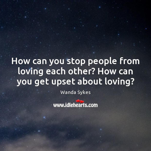 How can you stop people from loving each other? How can you get upset about loving? 