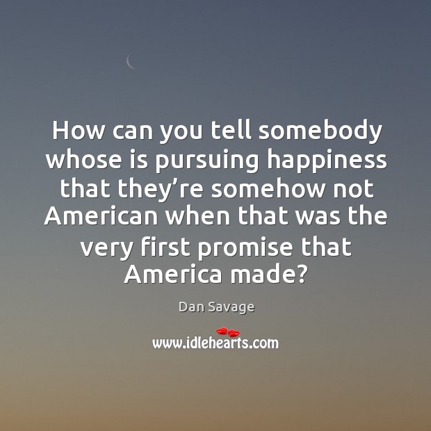 How can you tell somebody whose is pursuing happiness that they’re somehow not american when that Dan Savage Picture Quote