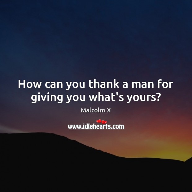 How can you thank a man for giving you what’s yours? Malcolm X Picture Quote