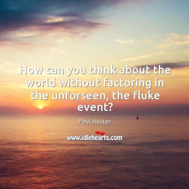 How can you think about the world without factoring in the unforseen, the fluke event? Paul Auster Picture Quote