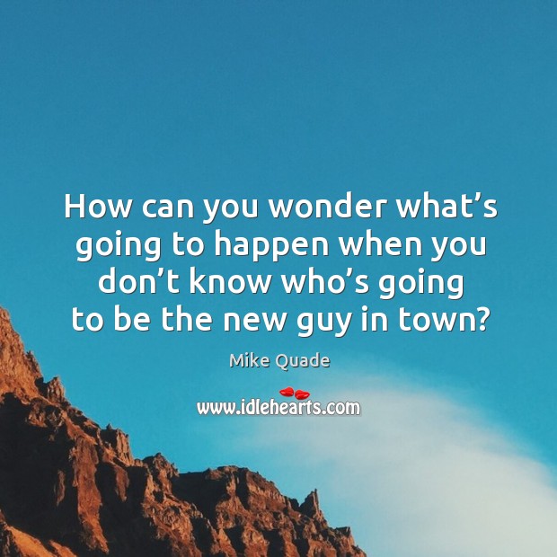 How can you wonder what’s going to happen when you don’t know who’s going to be the new guy in town? Image