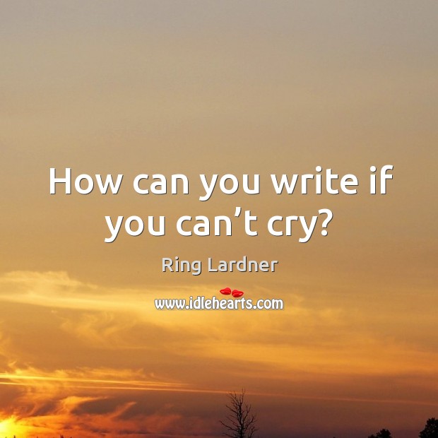 How can you write if you can’t cry? Ring Lardner Picture Quote