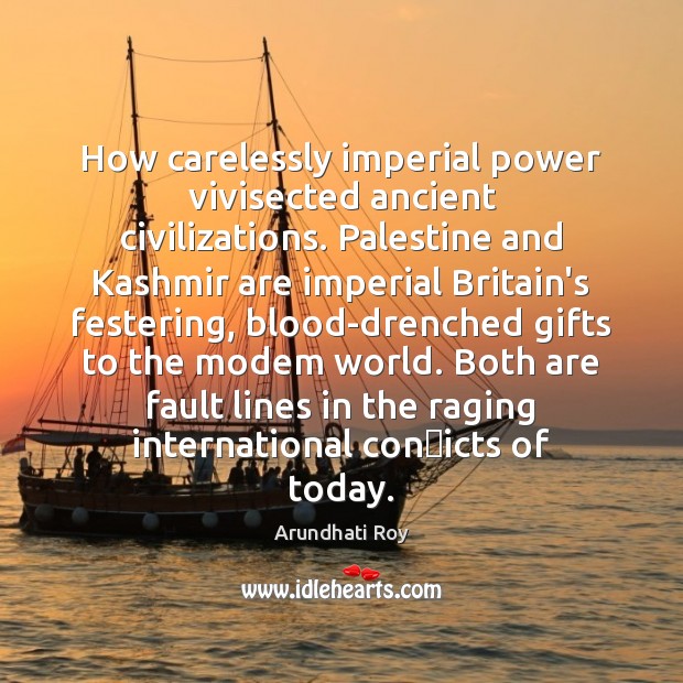 How carelessly imperial power vivisected ancient civilizations. Palestine and Kashmir are imperial Arundhati Roy Picture Quote
