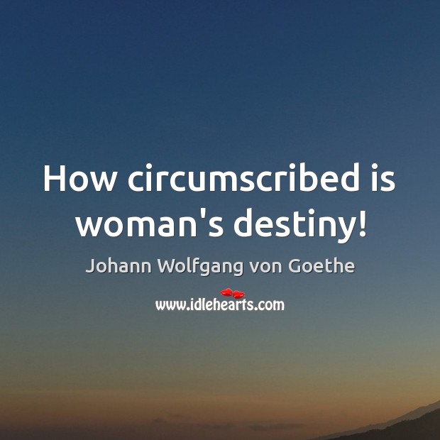 How circumscribed is woman’s destiny! Johann Wolfgang von Goethe Picture Quote